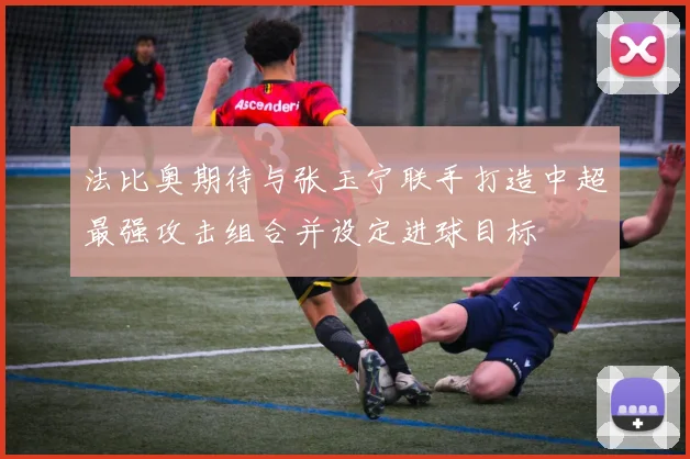 法比奥期待与张玉宁联手打造中超最强攻击组合并设定进球目标