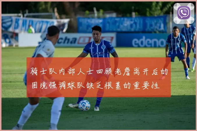 骑士队内部人士回顾老詹离开后的困境强调球队缺乏根基的重要性