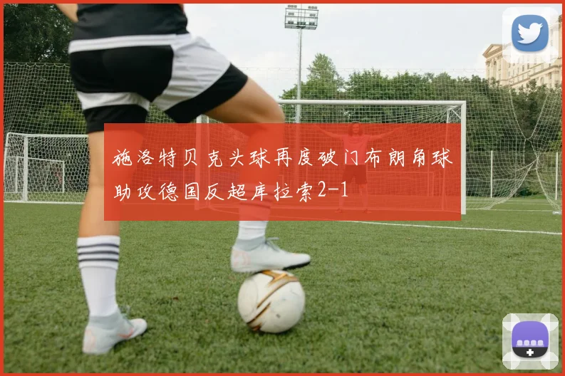 施洛特贝克头球再度破门布朗角球助攻德国反超库拉索2-1