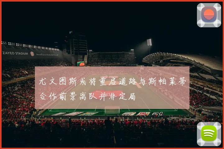 尤文图斯或将重启道路与斯帕莱蒂合作前景离队并非定局