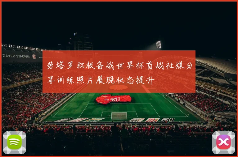 劳塔罗积极备战世界杯首战社媒分享训练照片展现状态提升