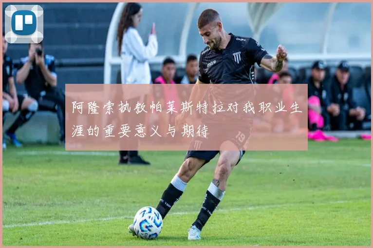 阿隆索执教帕莱斯特拉对我职业生涯的重要意义与期待