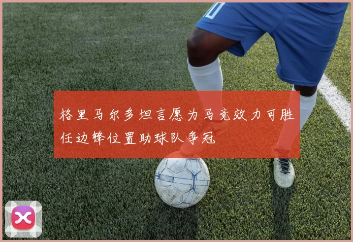 格里马尔多坦言愿为马竞效力可胜任边锋位置助球队争冠