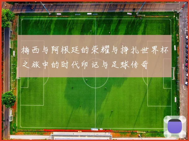 梅西与阿根廷的荣耀与挣扎世界杯之旅中的时代印记与足球传奇