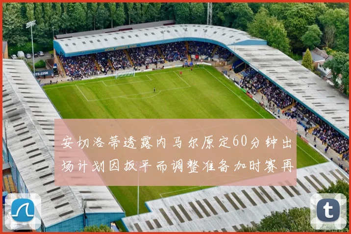 安切洛蒂透露内马尔原定60分钟出场计划因扳平而调整准备加时赛再换上他
