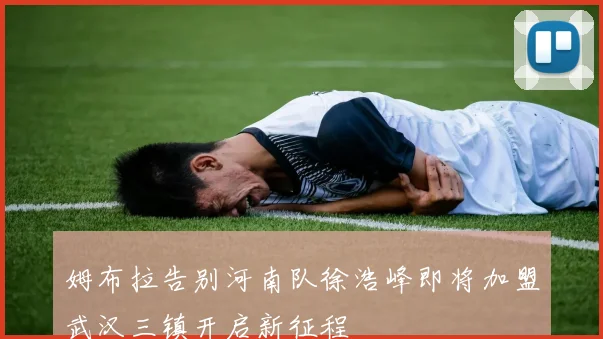 姆布拉告别河南队徐浩峰即将加盟武汉三镇开启新征程