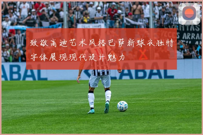 致敬高迪艺术风格巴萨新球衣独特字体展现现代设计魅力