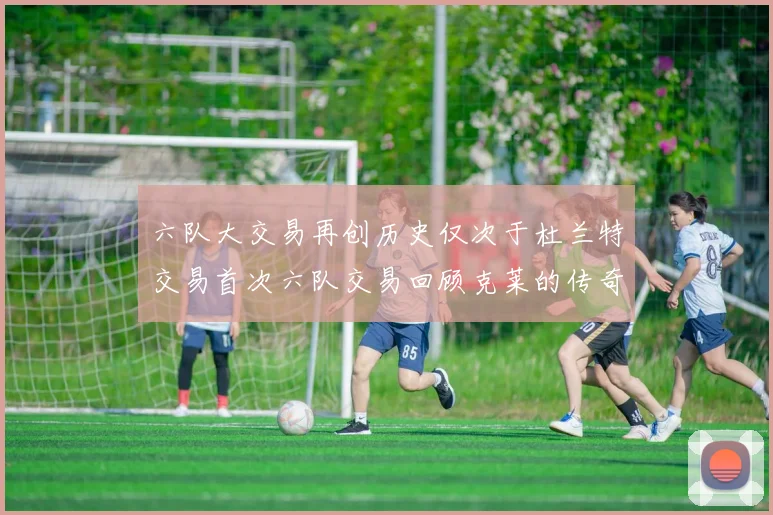 六队大交易再创历史仅次于杜兰特交易首次六队交易回顾克莱的传奇时刻