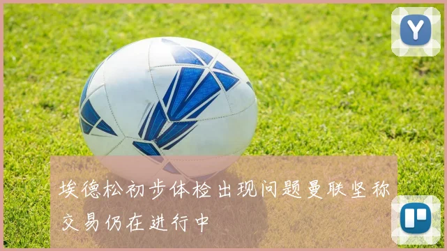 埃德松初步体检出现问题曼联坚称交易仍在进行中