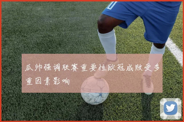 瓜帅强调联赛重要性欧冠成败受多重因素影响