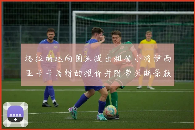 格拉纳达向国米提出租借小将伊西亚卡卡马特的报价并附带买断条款