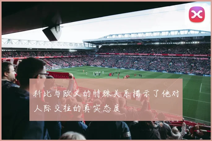 科比与欧文的特殊关系揭示了他对人际交往的真实态度